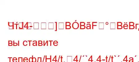 ЧтЈ4-]BBFBBгда вы ставите телефд/H4/t,4/`4.4-t/t`,4a.4c